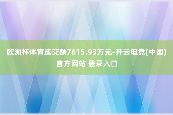 欧洲杯体育成交额7615.93万元-开云电竞(中国)官方网站 登录入口