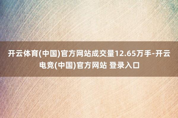 开云体育(中国)官方网站成交量12.65万手-开云电竞(中国)官方网站 登录入口