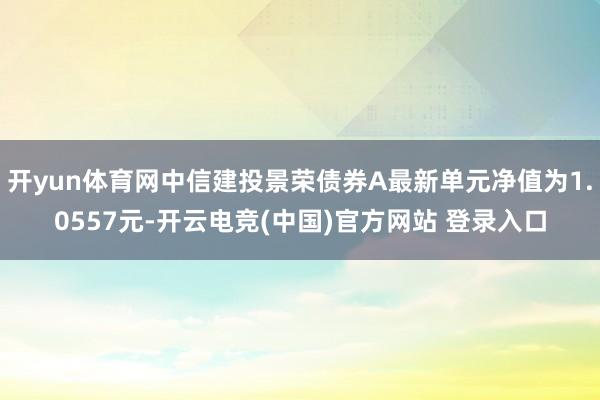 开yun体育网中信建投景荣债券A最新单元净值为1.0557元-开云电竞(中国)官方网站 登录入口