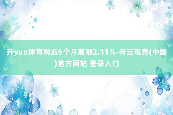 开yun体育网近6个月高潮2.11%-开云电竞(中国)官方网站 登录入口