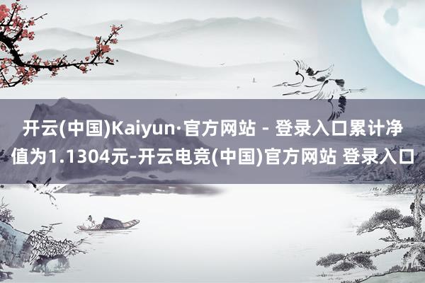 开云(中国)Kaiyun·官方网站 - 登录入口累计净值为1.1304元-开云电竞(中国)官方网站 登录入口
