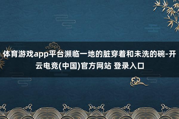 体育游戏app平台濒临一地的脏穿着和未洗的碗-开云电竞(中国)官方网站 登录入口