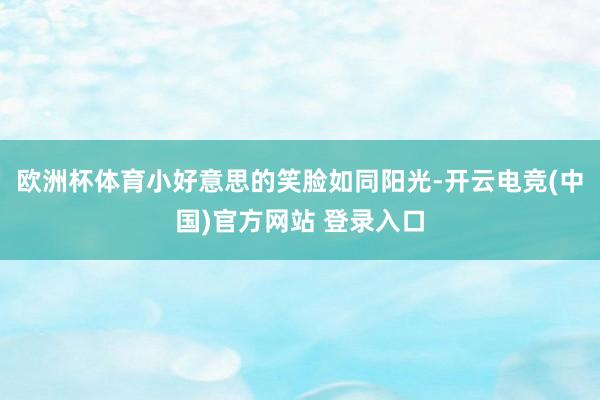 欧洲杯体育小好意思的笑脸如同阳光-开云电竞(中国)官方网站 登录入口