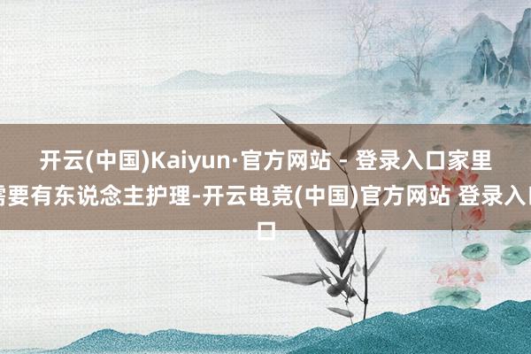 开云(中国)Kaiyun·官方网站 - 登录入口家里需要有东说念主护理-开云电竞(中国)官方网站 登录入口