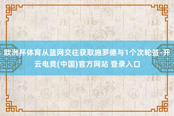 欧洲杯体育从篮网交往获取施罗德与1个次轮签-开云电竞(中国)官方网站 登录入口