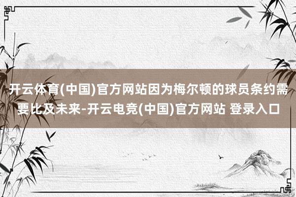 开云体育(中国)官方网站因为梅尔顿的球员条约需要比及未来-开云电竞(中国)官方网站 登录入口
