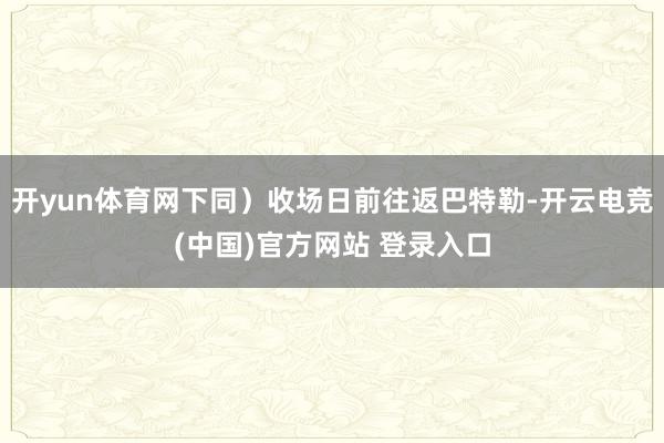 开yun体育网下同）收场日前往返巴特勒-开云电竞(中国)官方网站 登录入口
