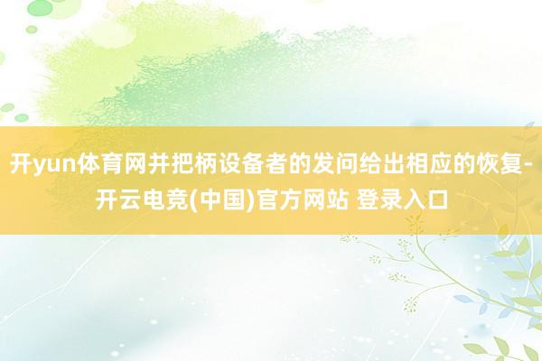 开yun体育网并把柄设备者的发问给出相应的恢复-开云电竞(中国)官方网站 登录入口