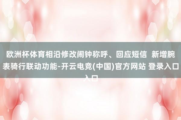 欧洲杯体育相沿修改闹钟称呼、回应短信  新增腕表骑行联动功能-开云电竞(中国)官方网站 登录入口