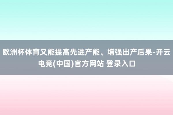 欧洲杯体育又能提高先进产能、增强出产后果-开云电竞(中国)官方网站 登录入口