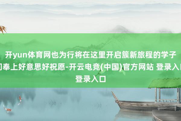 开yun体育网也为行将在这里开启簇新旅程的学子们奉上好意思好祝愿-开云电竞(中国)官方网站 登录入口