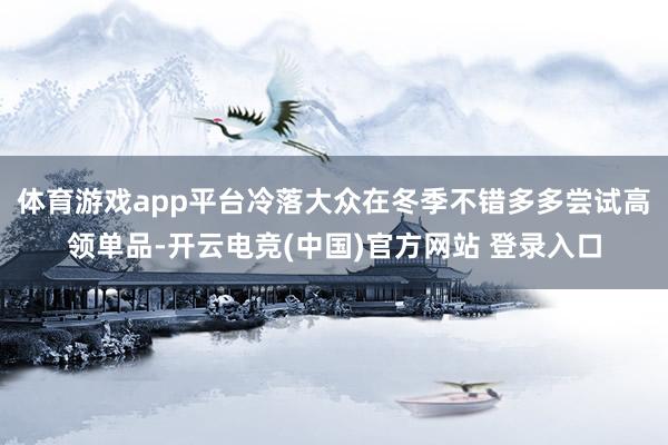 体育游戏app平台冷落大众在冬季不错多多尝试高领单品-开云电竞(中国)官方网站 登录入口