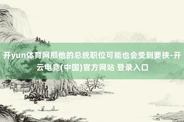 开yun体育网那他的总统职位可能也会受到要挟-开云电竞(中国)官方网站 登录入口