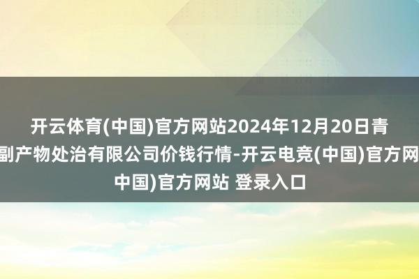 开云体育(中国)官方网站2024年12月20日青海新发地农副产物处治有限公司价钱行情-开云电竞(中国)官方网站 登录入口