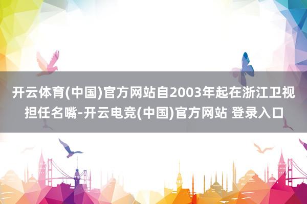 开云体育(中国)官方网站自2003年起在浙江卫视担任名嘴-开云电竞(中国)官方网站 登录入口