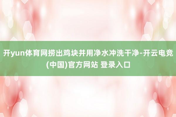 开yun体育网捞出鸡块并用净水冲洗干净-开云电竞(中国)官方网站 登录入口