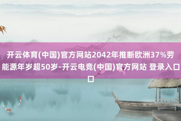 开云体育(中国)官方网站2042年推断欧洲37%劳能源年岁超50岁-开云电竞(中国)官方网站 登录入口