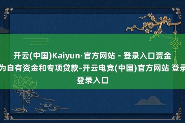 开云(中国)Kaiyun·官方网站 - 登录入口资金源流为自有资金和专项贷款-开云电竞(中国)官方网站 登录入口