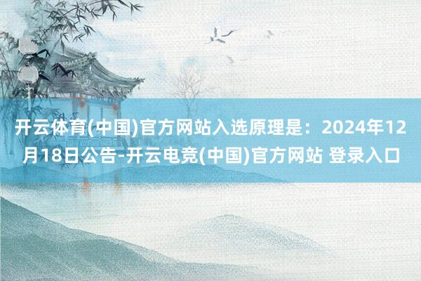 开云体育(中国)官方网站入选原理是：2024年12月18日公告-开云电竞(中国)官方网站 登录入口