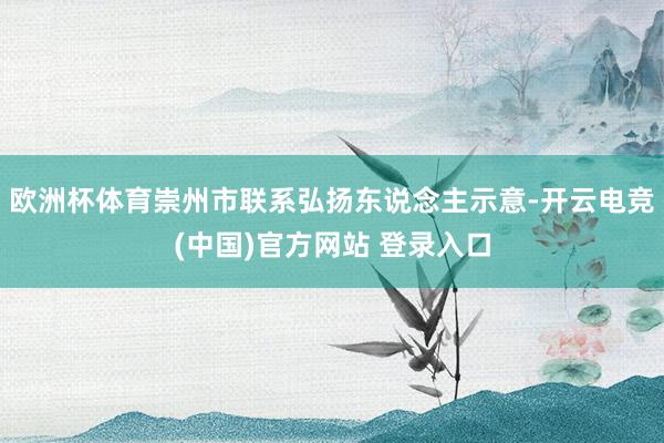 欧洲杯体育崇州市联系弘扬东说念主示意-开云电竞(中国)官方网站 登录入口