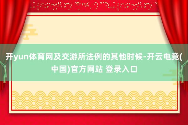 开yun体育网及交游所法例的其他时候-开云电竞(中国)官方网站 登录入口