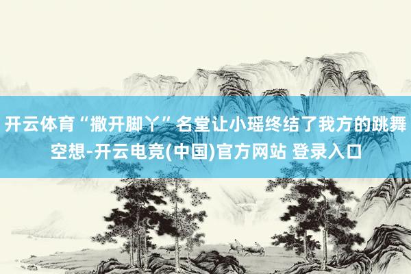开云体育“撒开脚丫”名堂让小瑶终结了我方的跳舞空想-开云电竞(中国)官方网站 登录入口