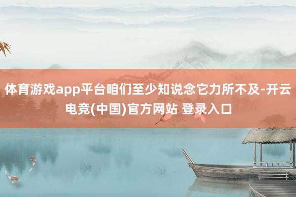 体育游戏app平台咱们至少知说念它力所不及-开云电竞(中国)官方网站 登录入口