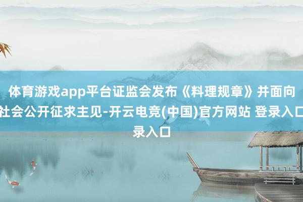 体育游戏app平台证监会发布《料理规章》并面向社会公开征求主见-开云电竞(中国)官方网站 登录入口