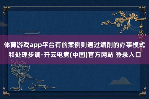 体育游戏app平台有的案例则通过编削的办事模式和处理步调-开云电竞(中国)官方网站 登录入口