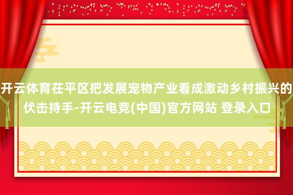 开云体育茌平区把发展宠物产业看成激动乡村振兴的伏击持手-开云电竞(中国)官方网站 登录入口