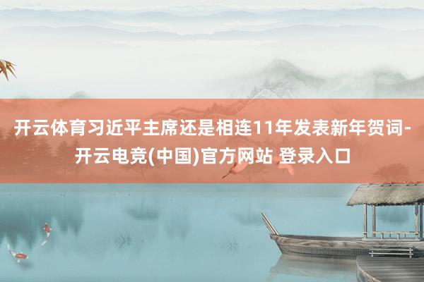 开云体育习近平主席还是相连11年发表新年贺词-开云电竞(中国)官方网站 登录入口