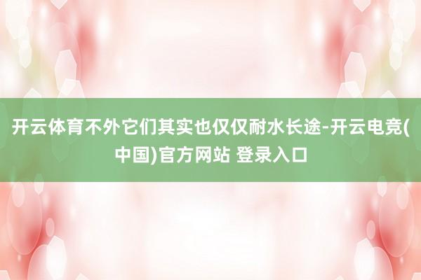 开云体育不外它们其实也仅仅耐水长途-开云电竞(中国)官方网站 登录入口