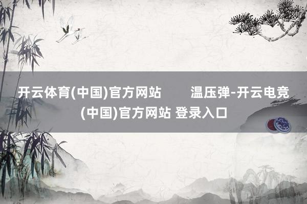开云体育(中国)官方网站        温压弹-开云电竞(中国)官方网站 登录入口