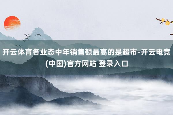 开云体育各业态中年销售额最高的是超市-开云电竞(中国)官方网站 登录入口