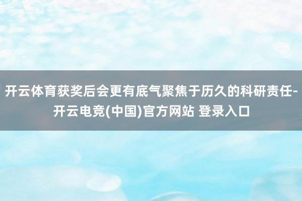 开云体育获奖后会更有底气聚焦于历久的科研责任-开云电竞(中国)官方网站 登录入口