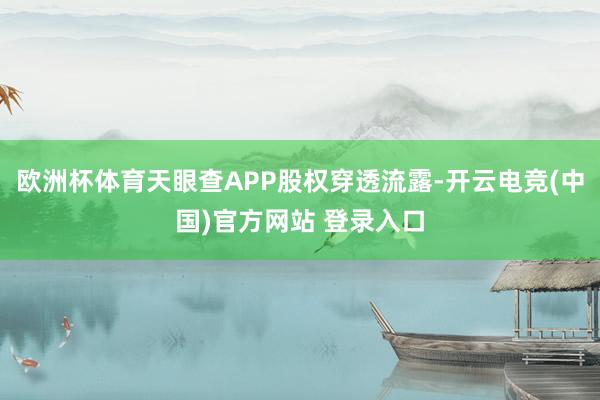 欧洲杯体育天眼查APP股权穿透流露-开云电竞(中国)官方网站 登录入口