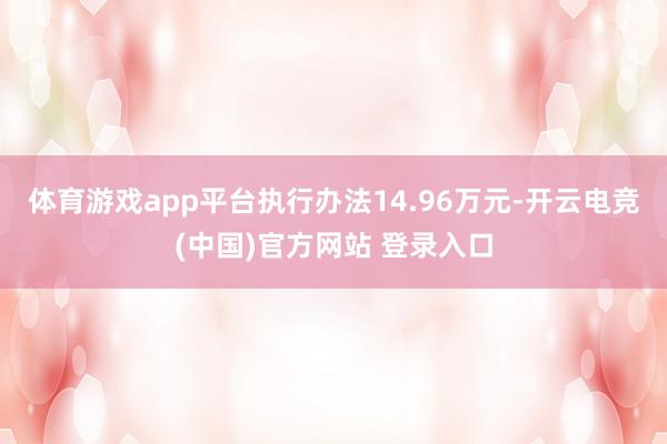 体育游戏app平台执行办法14.96万元-开云电竞(中国)官方网站 登录入口
