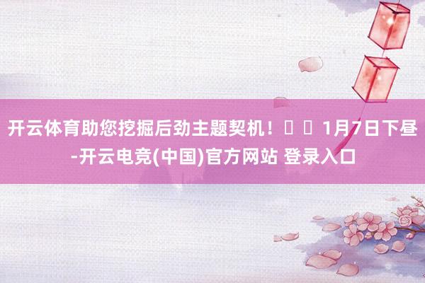 开云体育助您挖掘后劲主题契机！		1月7日下昼-开云电竞(中国)官方网站 登录入口