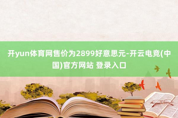 开yun体育网售价为2899好意思元-开云电竞(中国)官方网站 登录入口