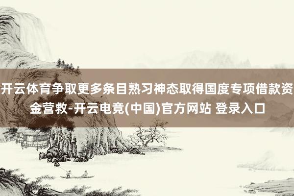 开云体育争取更多条目熟习神态取得国度专项借款资金营救-开云电竞(中国)官方网站 登录入口
