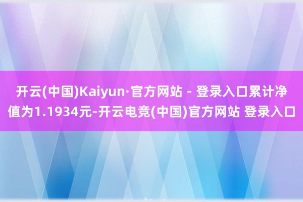 开云(中国)Kaiyun·官方网站 - 登录入口累计净值为1.1934元-开云电竞(中国)官方网站 登录入口