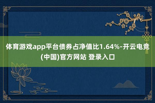 体育游戏app平台债券占净值比1.64%-开云电竞(中国)官方网站 登录入口