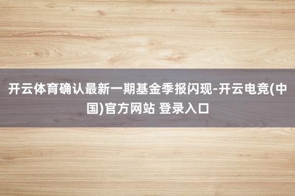 开云体育确认最新一期基金季报闪现-开云电竞(中国)官方网站 登录入口