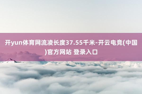 开yun体育网流凌长度37.55千米-开云电竞(中国)官方网站 登录入口