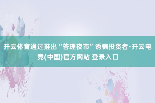 开云体育通过推出“答理夜市”诱骗投资者-开云电竞(中国)官方网站 登录入口
