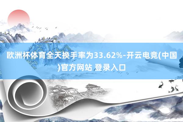 欧洲杯体育全天换手率为33.62%-开云电竞(中国)官方网站 登录入口