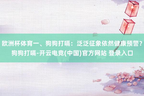 欧洲杯体育一、狗狗打嗝：泛泛征象依然健康预警？狗狗打嗝-开云电竞(中国)官方网站 登录入口