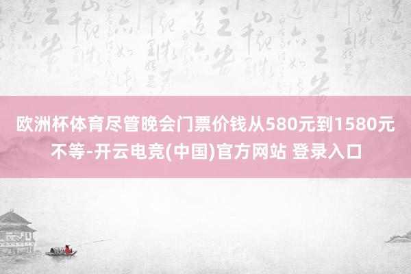 欧洲杯体育尽管晚会门票价钱从580元到1580元不等-开云电竞(中国)官方网站 登录入口