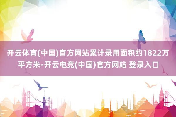 开云体育(中国)官方网站累计录用面积约1822万平方米-开云电竞(中国)官方网站 登录入口