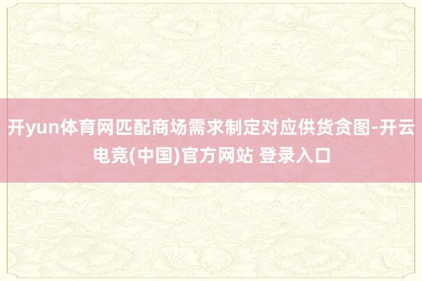 开yun体育网匹配商场需求制定对应供货贪图-开云电竞(中国)官方网站 登录入口